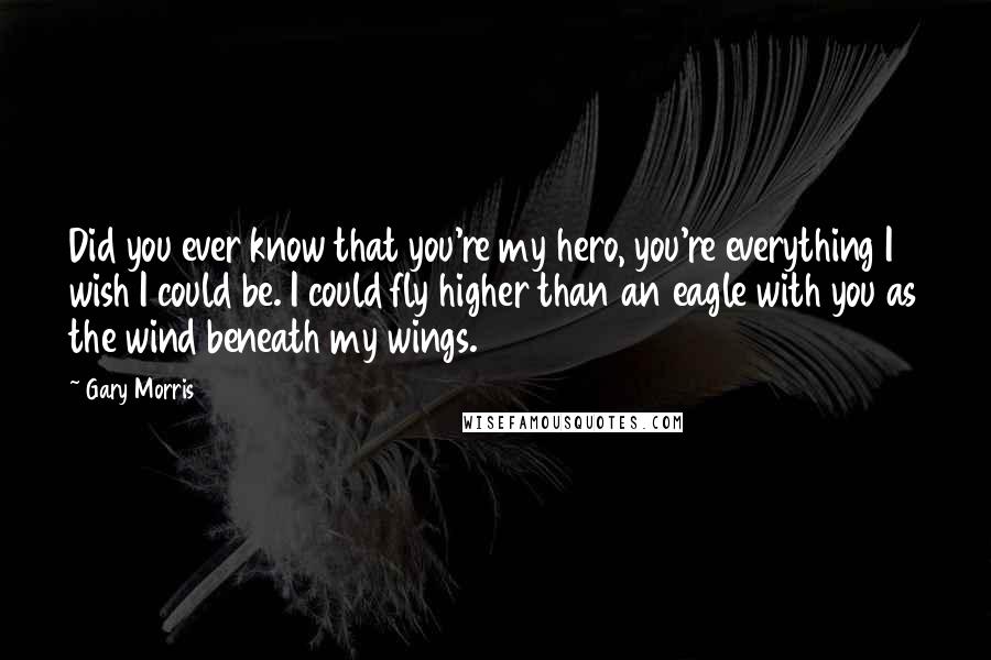 Gary Morris Quotes: Did you ever know that you're my hero, you're everything I wish I could be. I could fly higher than an eagle with you as the wind beneath my wings.