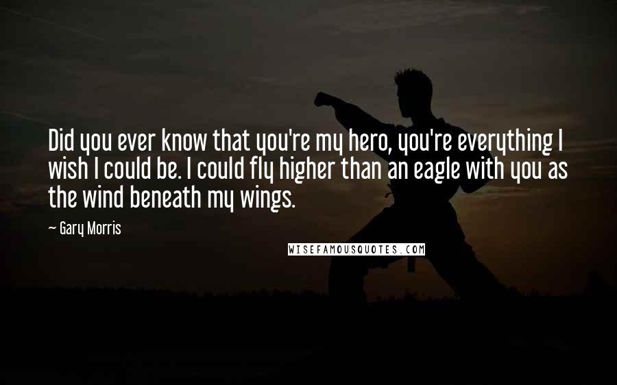 Gary Morris Quotes: Did you ever know that you're my hero, you're everything I wish I could be. I could fly higher than an eagle with you as the wind beneath my wings.