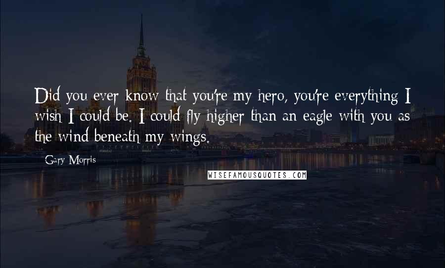 Gary Morris Quotes: Did you ever know that you're my hero, you're everything I wish I could be. I could fly higher than an eagle with you as the wind beneath my wings.