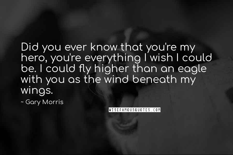 Gary Morris Quotes: Did you ever know that you're my hero, you're everything I wish I could be. I could fly higher than an eagle with you as the wind beneath my wings.