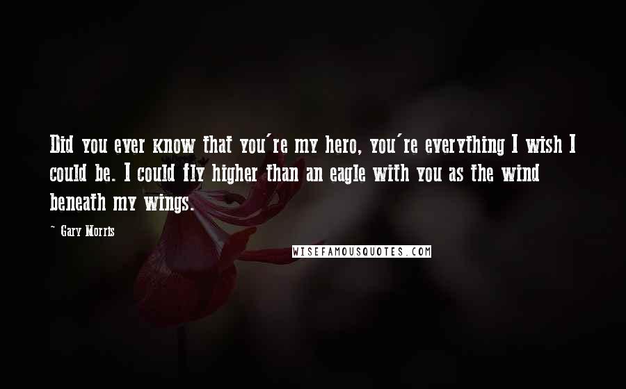 Gary Morris Quotes: Did you ever know that you're my hero, you're everything I wish I could be. I could fly higher than an eagle with you as the wind beneath my wings.