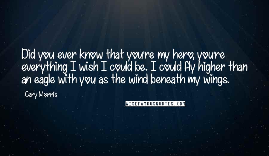 Gary Morris Quotes: Did you ever know that you're my hero, you're everything I wish I could be. I could fly higher than an eagle with you as the wind beneath my wings.