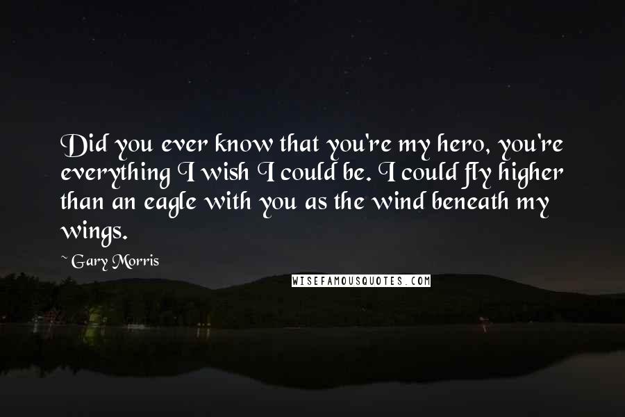 Gary Morris Quotes: Did you ever know that you're my hero, you're everything I wish I could be. I could fly higher than an eagle with you as the wind beneath my wings.