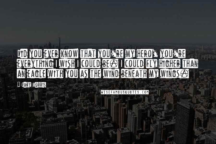 Gary Morris Quotes: Did you ever know that you're my hero, you're everything I wish I could be. I could fly higher than an eagle with you as the wind beneath my wings.