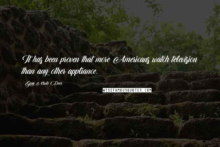 Gary Mule Deer Quotes: It has been proven that more Americans watch television than any other appliance.