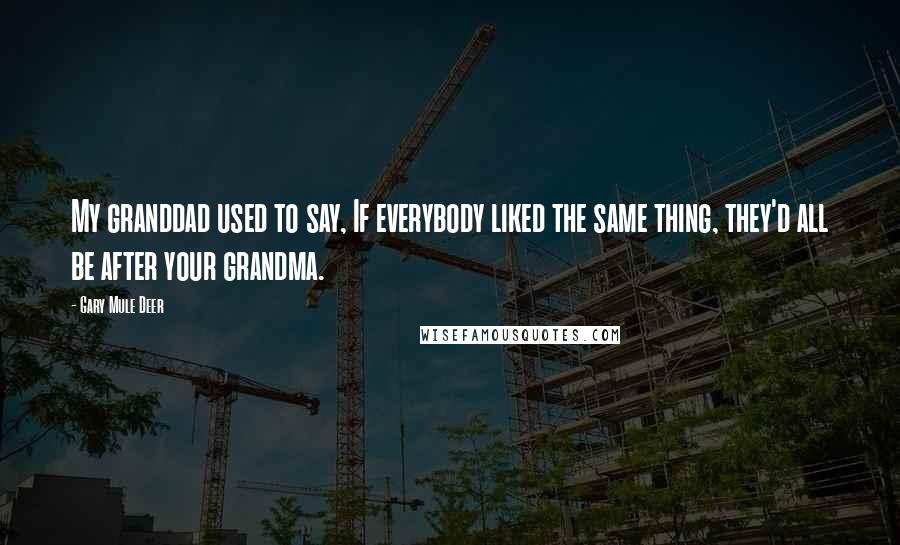 Gary Mule Deer Quotes: My granddad used to say, If everybody liked the same thing, they'd all be after your grandma.