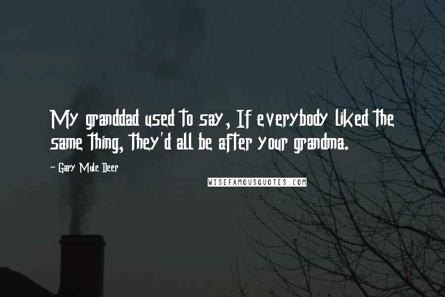 Gary Mule Deer Quotes: My granddad used to say, If everybody liked the same thing, they'd all be after your grandma.