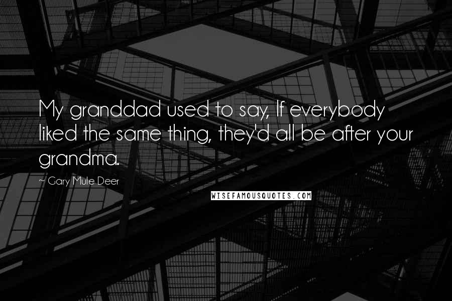 Gary Mule Deer Quotes: My granddad used to say, If everybody liked the same thing, they'd all be after your grandma.