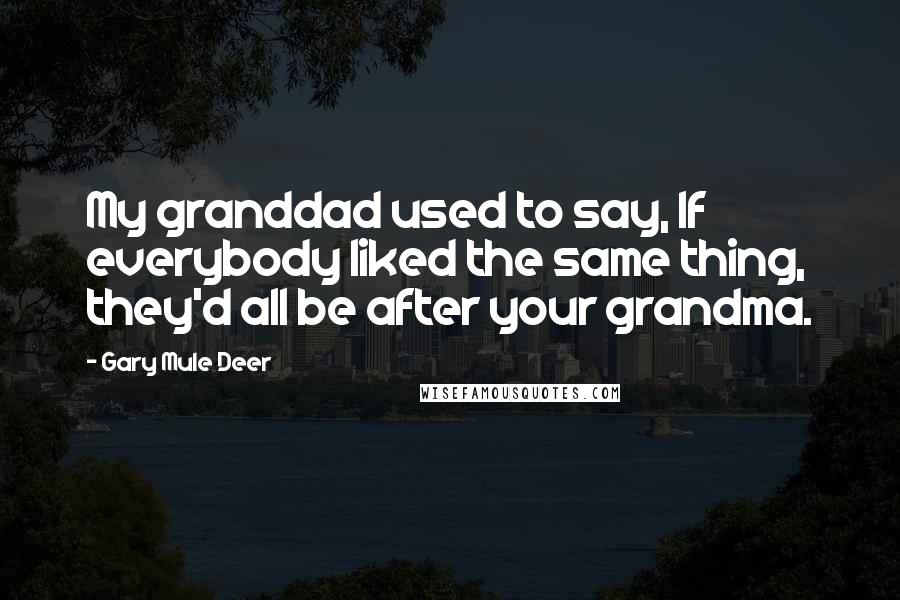 Gary Mule Deer Quotes: My granddad used to say, If everybody liked the same thing, they'd all be after your grandma.