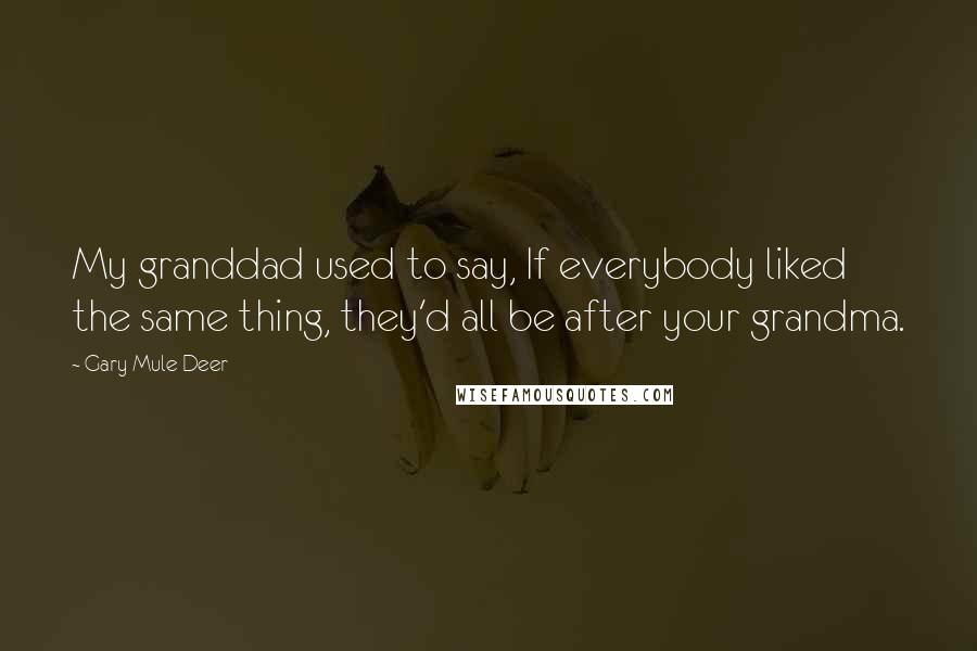 Gary Mule Deer Quotes: My granddad used to say, If everybody liked the same thing, they'd all be after your grandma.