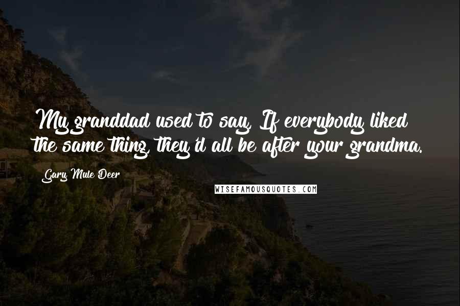 Gary Mule Deer Quotes: My granddad used to say, If everybody liked the same thing, they'd all be after your grandma.