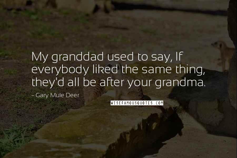Gary Mule Deer Quotes: My granddad used to say, If everybody liked the same thing, they'd all be after your grandma.