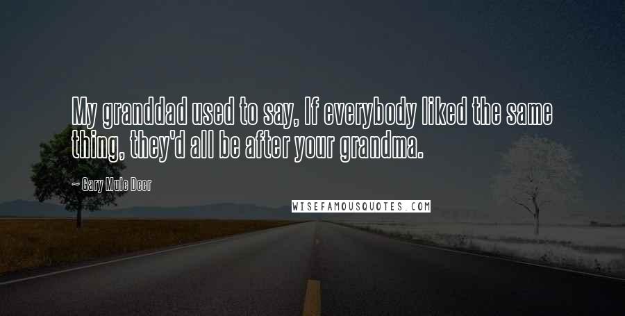 Gary Mule Deer Quotes: My granddad used to say, If everybody liked the same thing, they'd all be after your grandma.