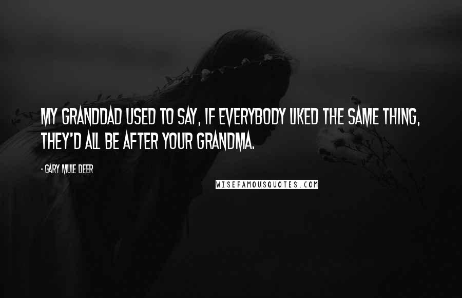 Gary Mule Deer Quotes: My granddad used to say, If everybody liked the same thing, they'd all be after your grandma.