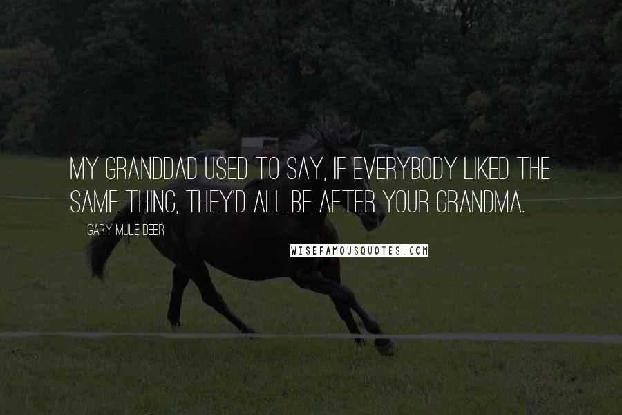 Gary Mule Deer Quotes: My granddad used to say, If everybody liked the same thing, they'd all be after your grandma.