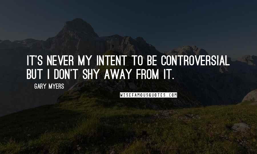 Gary Myers Quotes: It's never my intent to be controversial but I don't shy away from it.