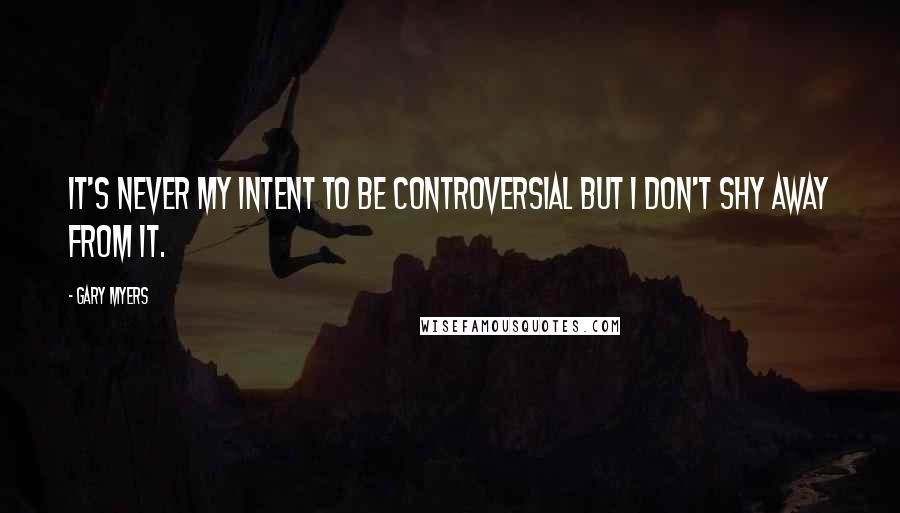 Gary Myers Quotes: It's never my intent to be controversial but I don't shy away from it.