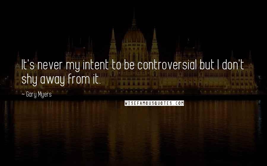 Gary Myers Quotes: It's never my intent to be controversial but I don't shy away from it.