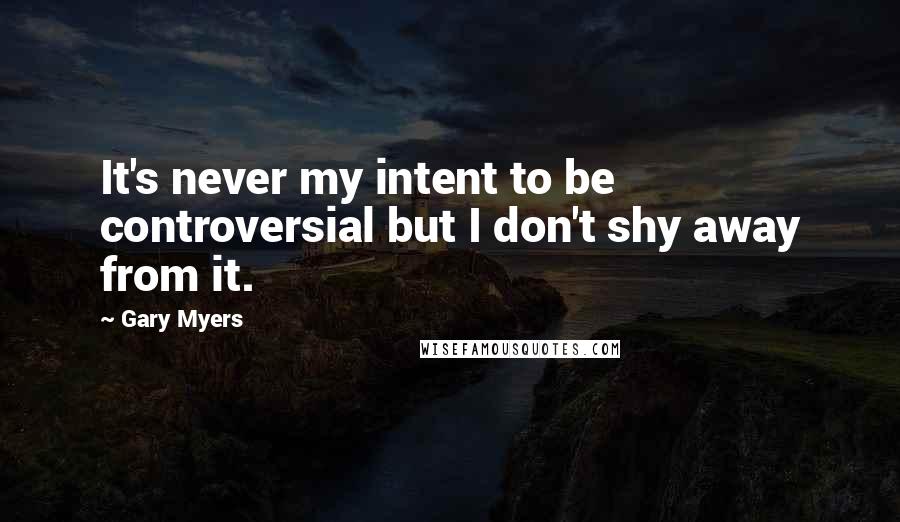 Gary Myers Quotes: It's never my intent to be controversial but I don't shy away from it.