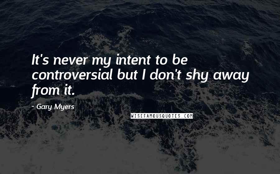 Gary Myers Quotes: It's never my intent to be controversial but I don't shy away from it.