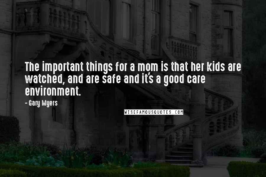 Gary Myers Quotes: The important things for a mom is that her kids are watched, and are safe and it's a good care environment.