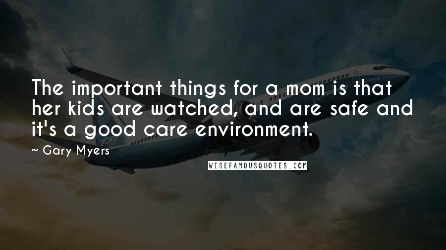 Gary Myers Quotes: The important things for a mom is that her kids are watched, and are safe and it's a good care environment.