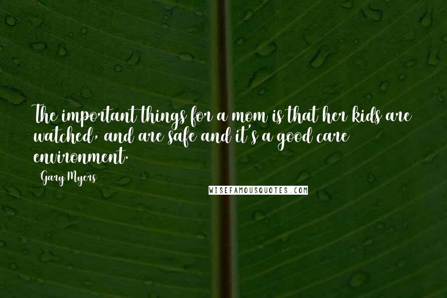 Gary Myers Quotes: The important things for a mom is that her kids are watched, and are safe and it's a good care environment.