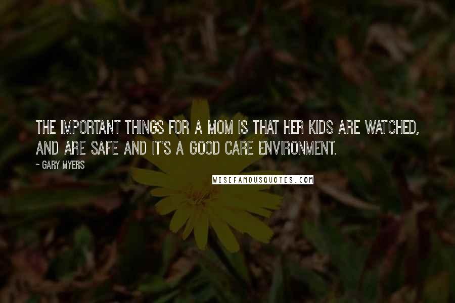 Gary Myers Quotes: The important things for a mom is that her kids are watched, and are safe and it's a good care environment.