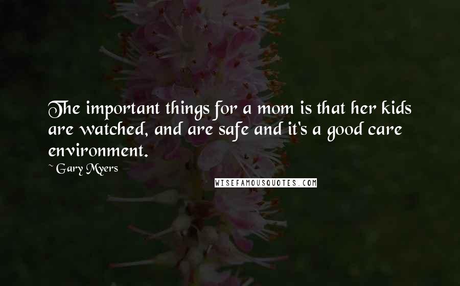 Gary Myers Quotes: The important things for a mom is that her kids are watched, and are safe and it's a good care environment.
