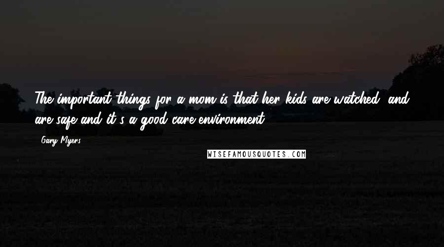 Gary Myers Quotes: The important things for a mom is that her kids are watched, and are safe and it's a good care environment.