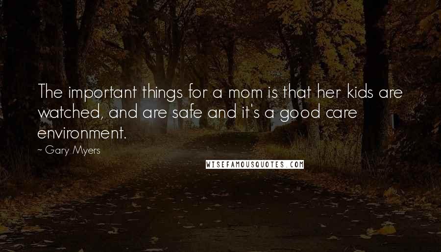 Gary Myers Quotes: The important things for a mom is that her kids are watched, and are safe and it's a good care environment.