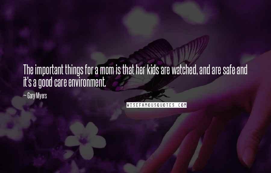 Gary Myers Quotes: The important things for a mom is that her kids are watched, and are safe and it's a good care environment.