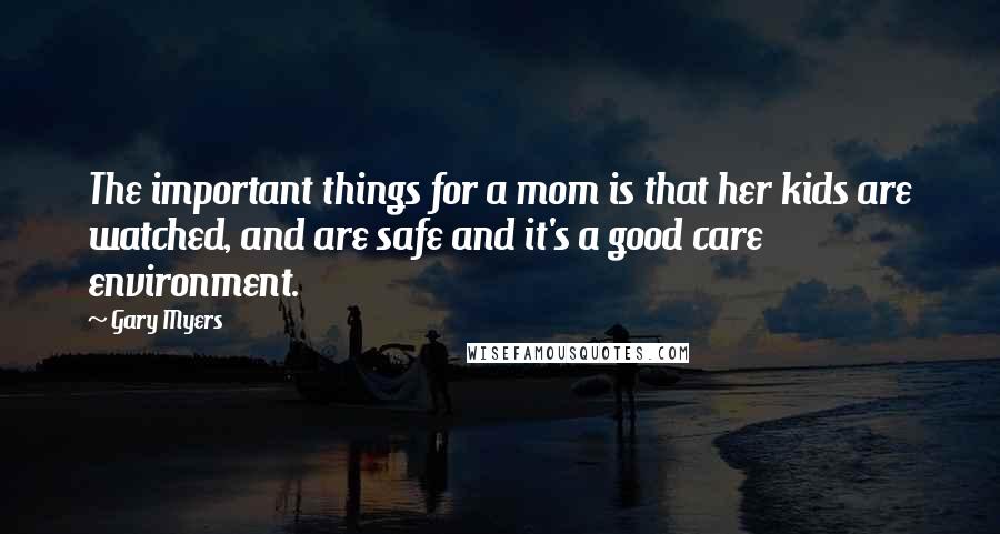 Gary Myers Quotes: The important things for a mom is that her kids are watched, and are safe and it's a good care environment.