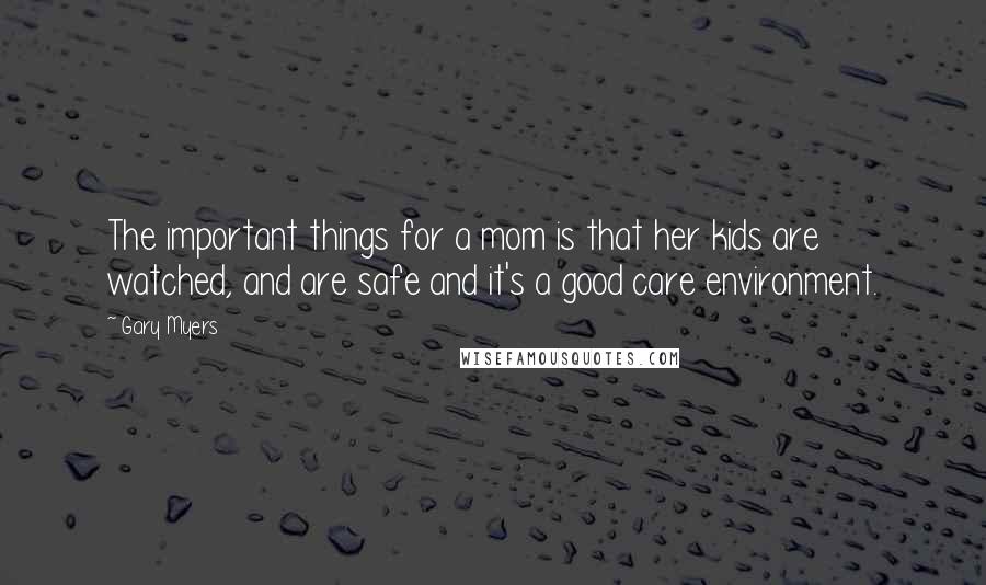 Gary Myers Quotes: The important things for a mom is that her kids are watched, and are safe and it's a good care environment.