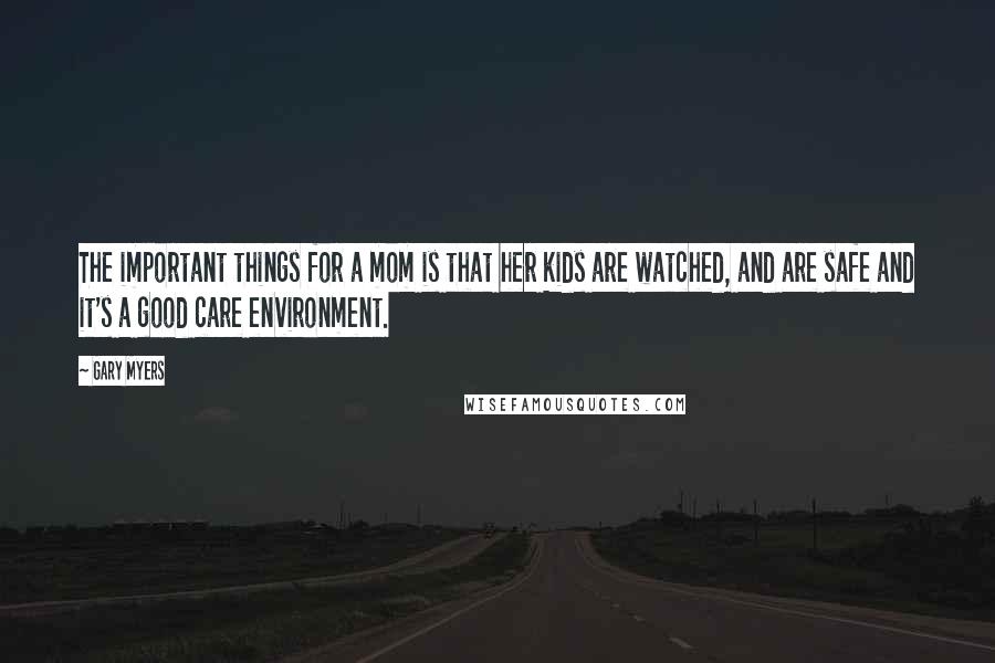 Gary Myers Quotes: The important things for a mom is that her kids are watched, and are safe and it's a good care environment.