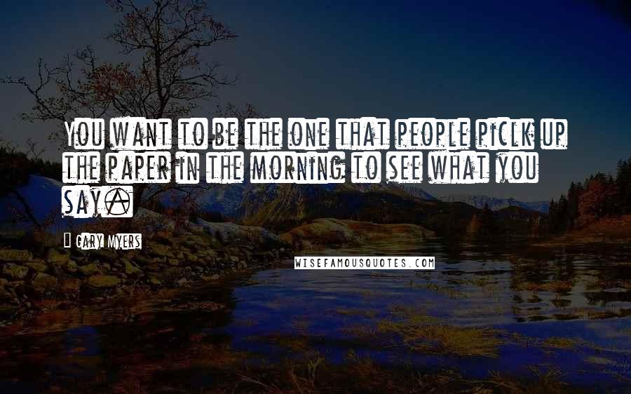 Gary Myers Quotes: You want to be the one that people piclk up the paper in the morning to see what you say.