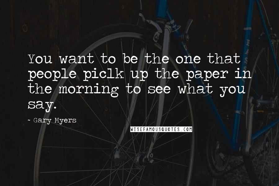 Gary Myers Quotes: You want to be the one that people piclk up the paper in the morning to see what you say.