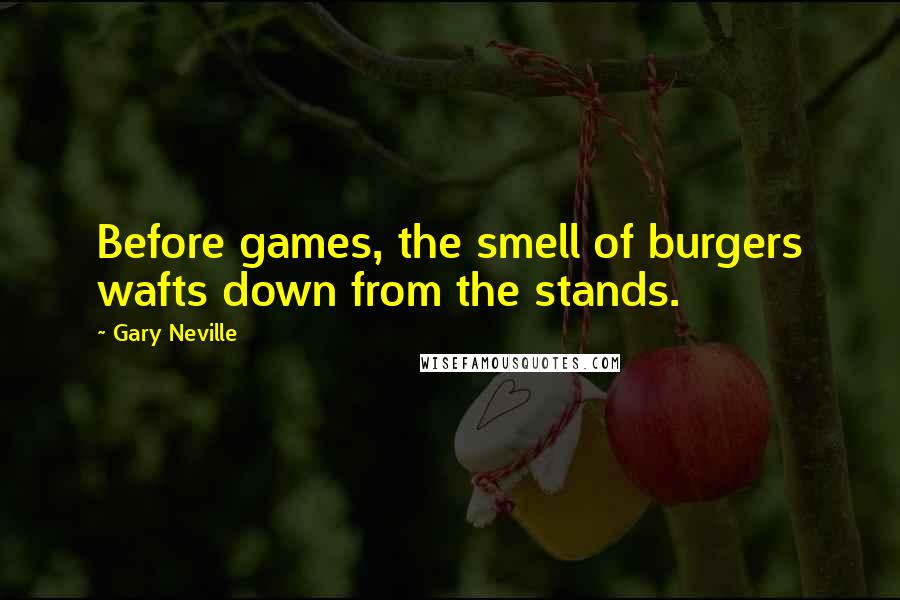 Gary Neville Quotes: Before games, the smell of burgers wafts down from the stands.