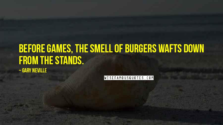 Gary Neville Quotes: Before games, the smell of burgers wafts down from the stands.