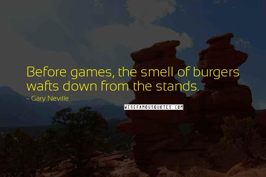 Gary Neville Quotes: Before games, the smell of burgers wafts down from the stands.