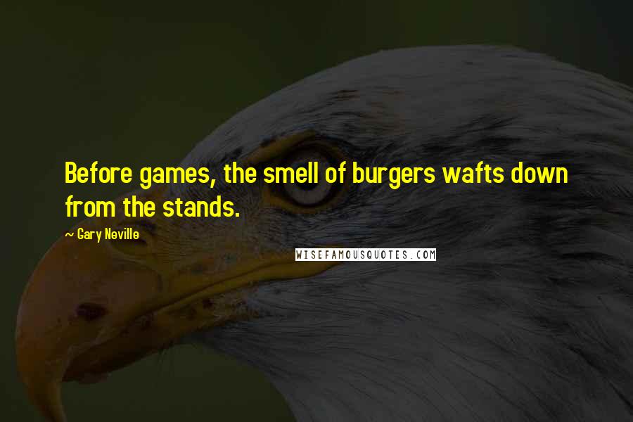 Gary Neville Quotes: Before games, the smell of burgers wafts down from the stands.