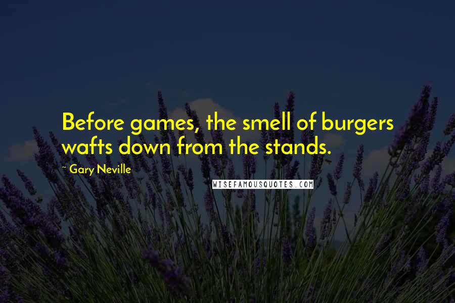 Gary Neville Quotes: Before games, the smell of burgers wafts down from the stands.