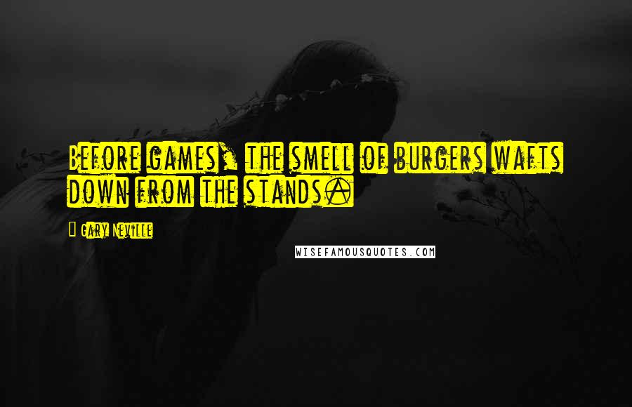 Gary Neville Quotes: Before games, the smell of burgers wafts down from the stands.