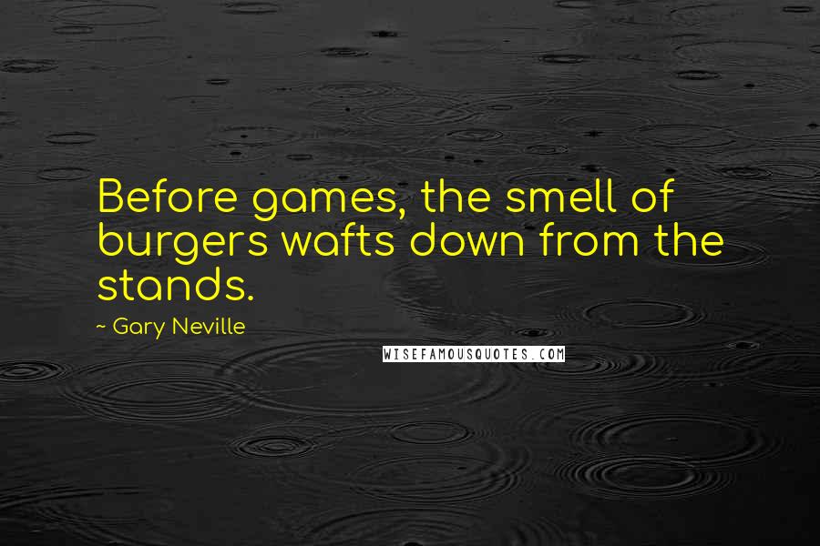 Gary Neville Quotes: Before games, the smell of burgers wafts down from the stands.