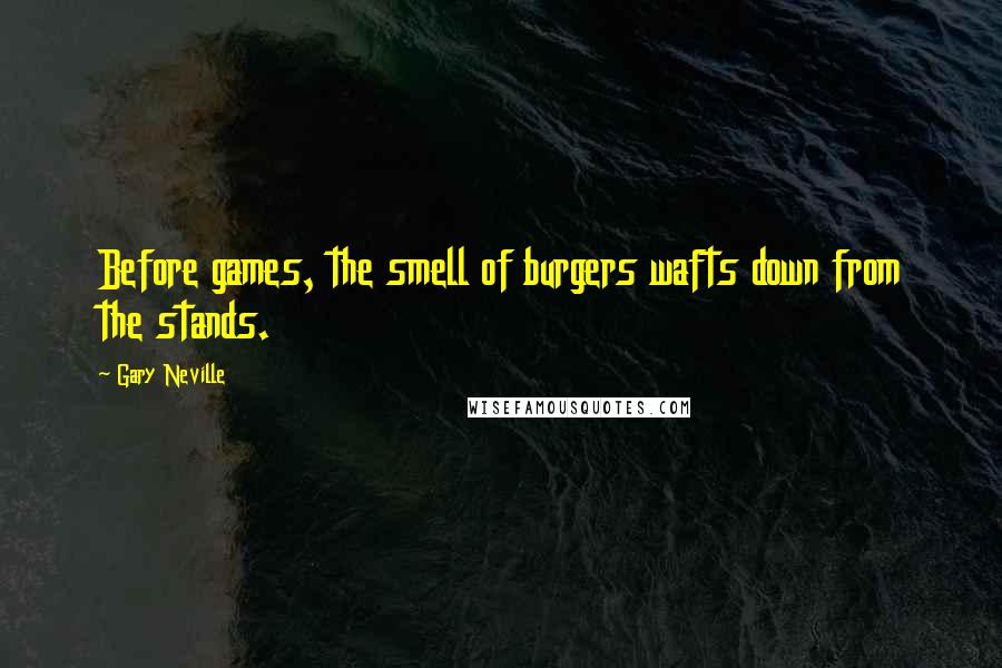Gary Neville Quotes: Before games, the smell of burgers wafts down from the stands.