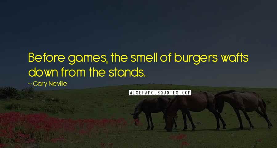 Gary Neville Quotes: Before games, the smell of burgers wafts down from the stands.