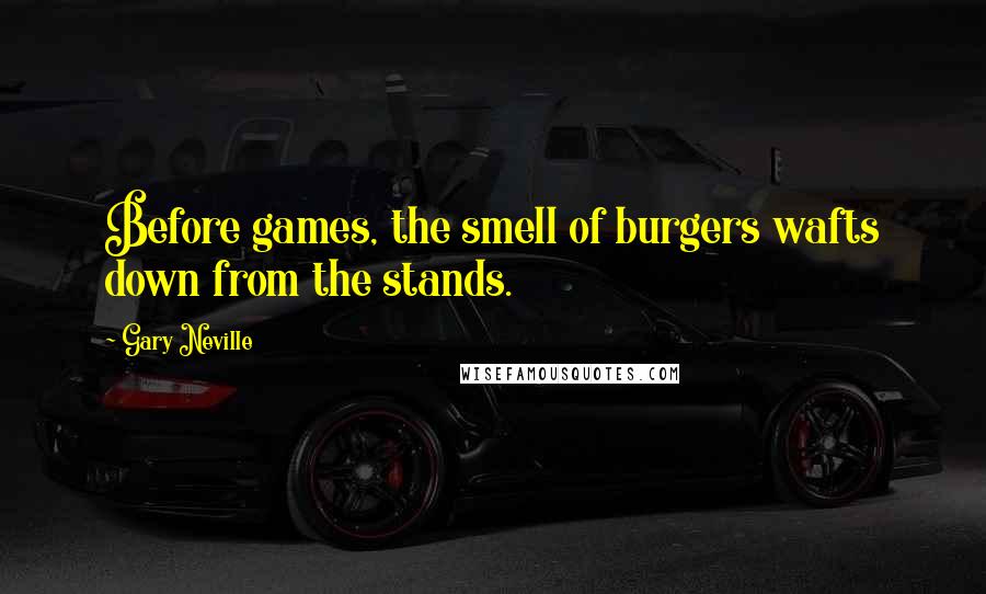 Gary Neville Quotes: Before games, the smell of burgers wafts down from the stands.