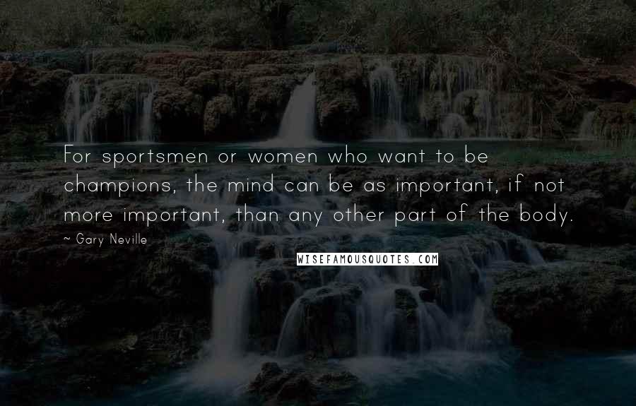 Gary Neville Quotes: For sportsmen or women who want to be champions, the mind can be as important, if not more important, than any other part of the body.