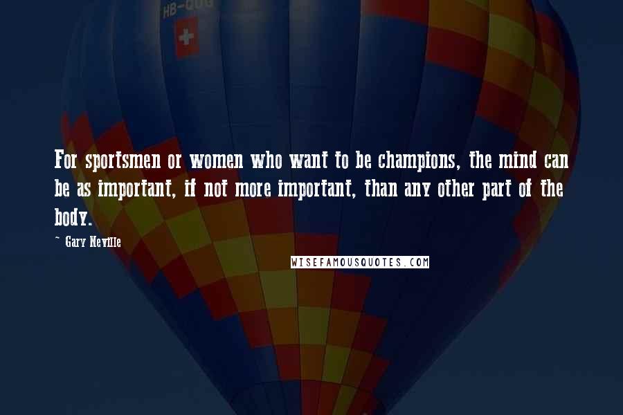 Gary Neville Quotes: For sportsmen or women who want to be champions, the mind can be as important, if not more important, than any other part of the body.