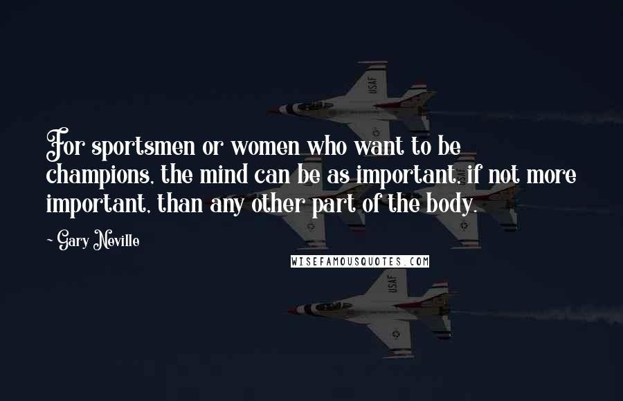 Gary Neville Quotes: For sportsmen or women who want to be champions, the mind can be as important, if not more important, than any other part of the body.